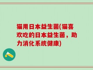 猫用日本益生菌(猫喜欢吃的日本益生菌，助力消化系统健康)