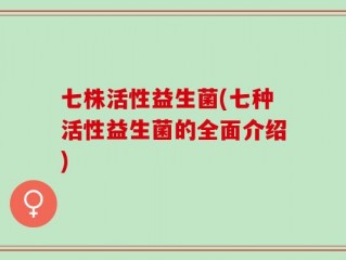 七株活性益生菌(七种活性益生菌的全面介绍)