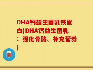 DHA钙益生菌乳铁蛋白(DHA钙益生菌乳：强化骨骼、补充营养)