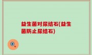 益生菌对尿结石(益生菌防止尿结石)