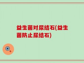 益生菌对尿结石(益生菌防止尿结石)