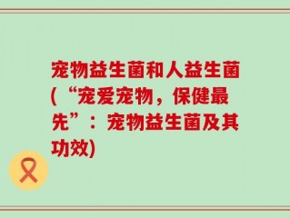 宠物益生菌和人益生菌(“宠爱宠物，保健最先”：宠物益生菌及其功效)