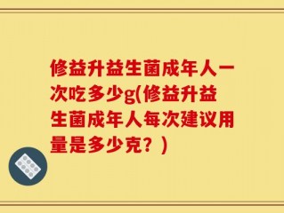 修益升益生菌成年人一次吃多少g(修益升益生菌成年人每次建议用量是多少克？)