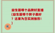 益生菌哪个品牌好直播(益生菌哪个牌子最好？这里为您实测推荐！)