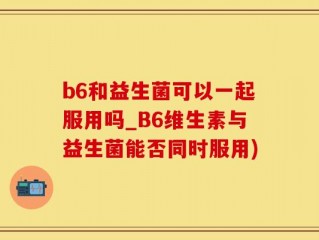 b6和益生菌可以一起服用吗_B6维生素与益生菌能否同时服用)