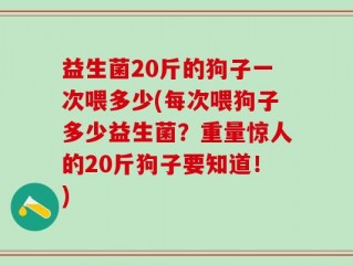 益生菌20斤的狗子一次喂多少(每次喂狗子多少益生菌？重量惊人的20斤狗子要知道！)