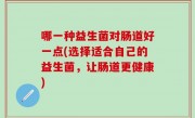 哪一种益生菌对肠道好一点(选择适合自己的益生菌，让肠道更健康)
