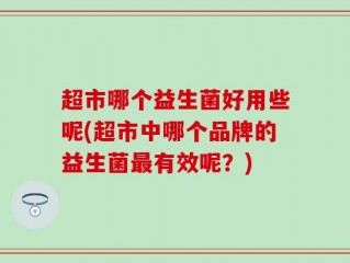 超市哪个益生菌好用些呢(超市中哪个品牌的益生菌最有效呢？)