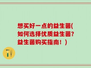 想买好一点的益生菌(如何选择优质益生菌？益生菌购买指南！)