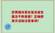舒黄健白蛋白复合益生菌冻干粉用量？正确使用方法和注意事项？