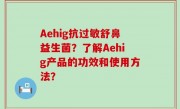 Aehig抗过敏舒鼻益生菌？了解Aehig产品的功效和使用方法？