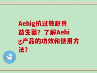 Aehig抗过敏舒鼻益生菌？了解Aehig产品的功效和使用方法？