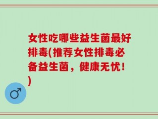 女性吃哪些益生菌最好排毒(推荐女性排毒必备益生菌，健康无忧！)
