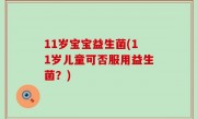11岁宝宝益生菌(11岁儿童可否服用益生菌？)