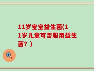 11岁宝宝益生菌(11岁儿童可否服用益生菌？)
