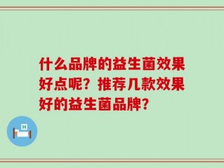 什么品牌的益生菌效果好点呢？推荐几款效果好的益生菌品牌？
