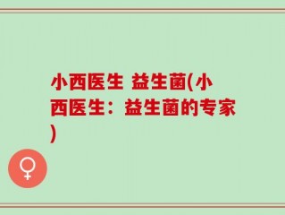小西医生 益生菌(小西医生：益生菌的专家)