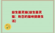 益生菌灵猫(益生菌灵猫：助您的猫咪健康生活)
