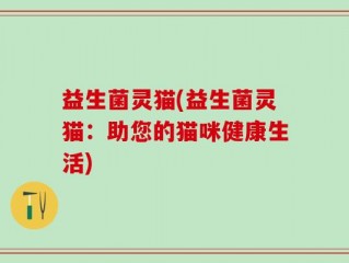 益生菌灵猫(益生菌灵猫：助您的猫咪健康生活)