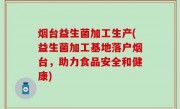 烟台益生菌加工生产(益生菌加工基地落户烟台，助力食品安全和健康)