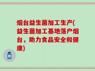 烟台益生菌加工生产(益生菌加工基地落户烟台，助力食品安全和健康)