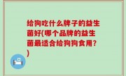 给狗吃什么牌子的益生菌好(哪个品牌的益生菌最适合给狗狗食用？)