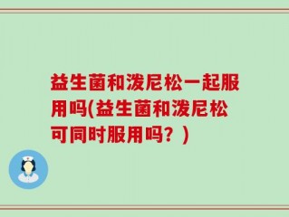 益生菌和泼尼松一起服用吗(益生菌和泼尼松可同时服用吗？)