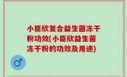 小臣欣复合益生菌冻干粉功效(小臣欣益生菌冻干粉的功效及用途)