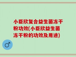 小臣欣复合益生菌冻干粉功效(小臣欣益生菌冻干粉的功效及用途)