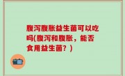 腹泻腹胀益生菌可以吃吗(腹泻和腹胀，能否食用益生菌？)