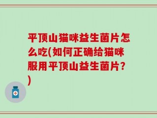 平顶山猫咪益生菌片怎么吃(如何正确给猫咪服用平顶山益生菌片？)