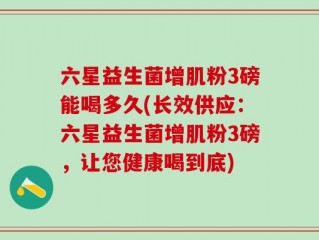六星益生菌增肌粉3磅能喝多久(长效供应：六星益生菌增肌粉3磅，让您健康喝到底)