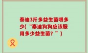 泰迪3斤多益生菌喂多少(“泰迪狗狗应该服用多少益生菌？”)