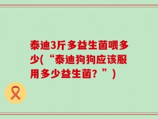 泰迪3斤多益生菌喂多少(“泰迪狗狗应该服用多少益生菌？”)