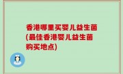 香港哪里买婴儿益生菌(最佳香港婴儿益生菌购买地点)