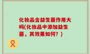 化妆品含益生菌作用大吗(化妆品中添加益生菌，其效果如何？)