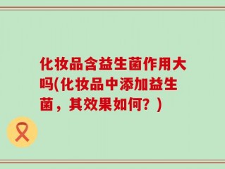 化妆品含益生菌作用大吗(化妆品中添加益生菌，其效果如何？)