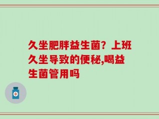 久坐肥胖益生菌？上班久坐导致的便秘,喝益生菌管用吗