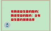 有肠道益生菌的酸奶(肠道受益的酸奶：含有益生菌的健康选择