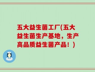 五大益生菌工厂(五大益生菌生产基地，生产高品质益生菌产品！)