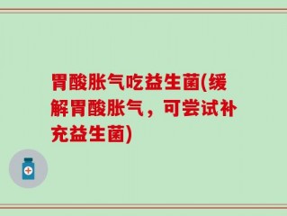 胃酸胀气吃益生菌(缓解胃酸胀气，可尝试补充益生菌)