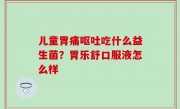儿童胃痛呕吐吃什么益生菌？胃乐舒口服液怎么样