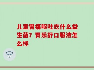 儿童胃痛呕吐吃什么益生菌？胃乐舒口服液怎么样