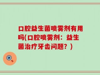 口腔益生菌喷雾剂有用吗(口腔喷雾剂：益生菌治疗牙齿问题？)