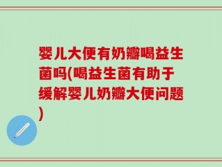 婴儿大便有奶瓣喝益生菌吗(喝益生菌有助于缓解婴儿奶瓣大便问题)