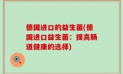 德国进口的益生菌(德国进口益生菌：提高肠道健康的选择)