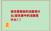 益生菌里面的活菌是什么(益生菌中的活菌是什么？)