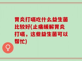 胃炎打嗝吃什么益生菌比较好(止痛缓解胃炎打嗝，这些益生菌可以帮忙)