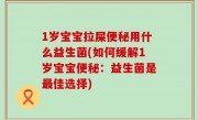 1岁宝宝拉屎便秘用什么益生菌(如何缓解1岁宝宝便秘：益生菌是最佳选择)