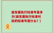 益生菌执行标准号是多少(益生菌执行标准对应的标准号是什么？)